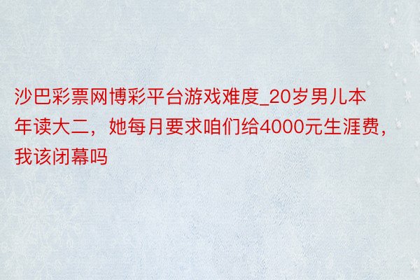 沙巴彩票网博彩平台游戏难度_20岁男儿本年读大二，她每月要求咱们给4000元生涯费，我该闭幕吗