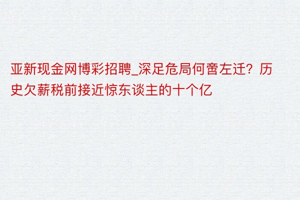亚新现金网博彩招聘_深足危局何啻左迁？历史欠薪税前接近惊东谈主的十个亿