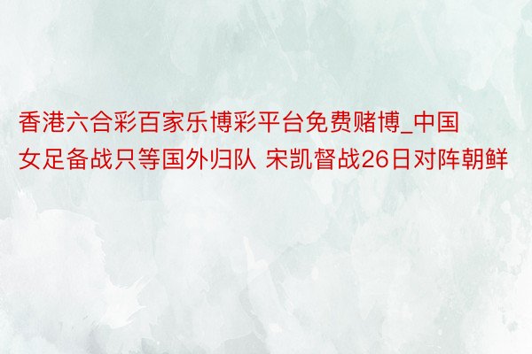 香港六合彩百家乐博彩平台免费赌博_中国女足备战只等国外归队 宋凯督战26日对阵朝鲜
