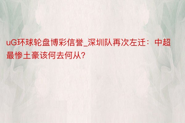 uG环球轮盘博彩信誉_深圳队再次左迁：中超最惨土豪该何去何从？