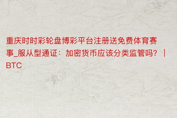重庆时时彩轮盘博彩平台注册送免费体育赛事_服从型通证：加密货币应该分类监管吗？ | BTC