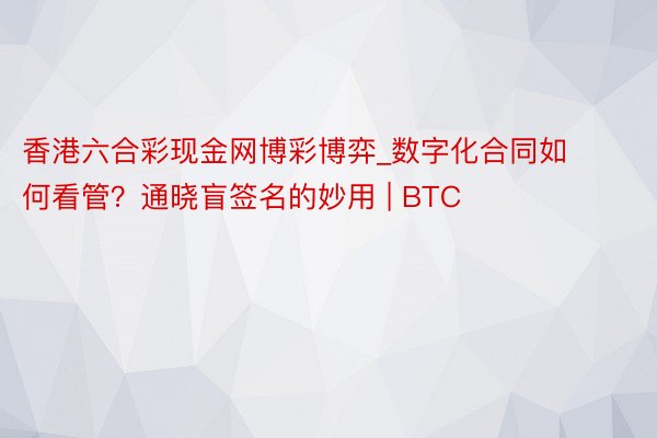 香港六合彩现金网博彩博弈_数字化合同如何看管？通晓盲签名的妙用 | BTC