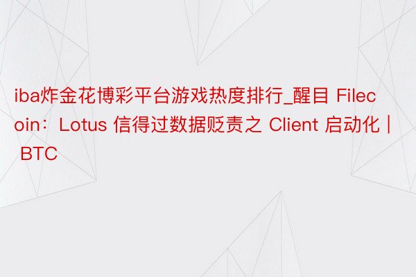 iba炸金花博彩平台游戏热度排行_醒目 Filecoin：Lotus 信得过数据贬责之 Client 启动化 | BTC