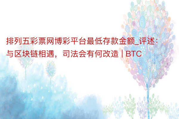 排列五彩票网博彩平台最低存款金额_评述：与区块链相遇，司法会有何改造 | BTC