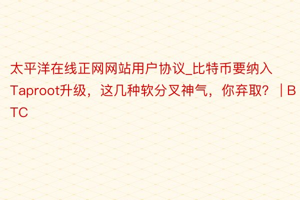 太平洋在线正网网站用户协议_比特币要纳入Taproot升级，这几种软分叉神气，你弃取？ | BTC