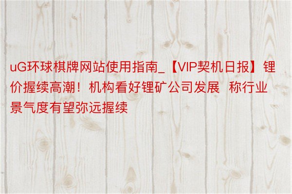 uG环球棋牌网站使用指南_【VIP契机日报】锂价握续高潮！机构看好锂矿公司发展  称行业景气度有望弥