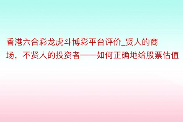 香港六合彩龙虎斗博彩平台评价_贤人的商场，不贤人的投资者——如何正确地给股票估值