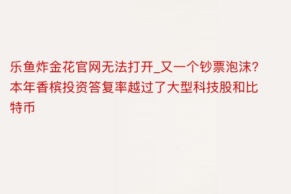 乐鱼炸金花官网无法打开_又一个钞票泡沫?本年香槟投资答复率越过了大型科技股和比特币