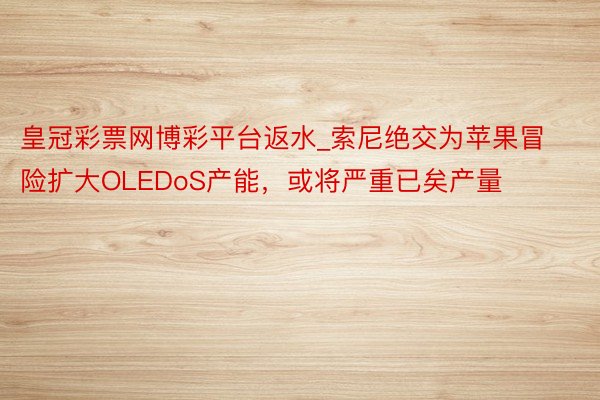 皇冠彩票网博彩平台返水_索尼绝交为苹果冒险扩大OLEDoS产能，或将严重已矣产量
