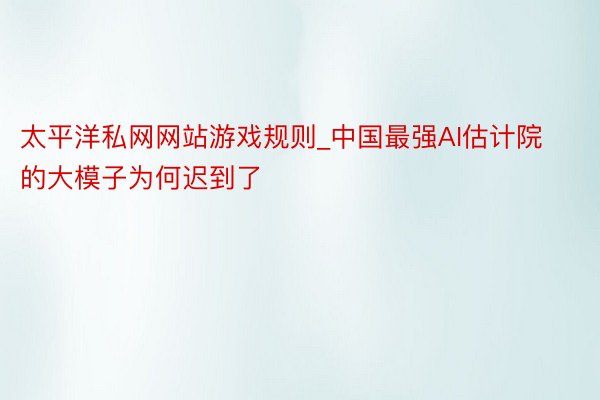 太平洋私网网站游戏规则_中国最强AI估计院的大模子为何迟到了