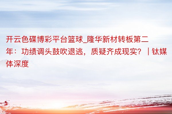 开云色碟博彩平台篮球_隆华新材转板第二年：功绩调头鼓吹退逃，质疑齐成现实？ | 钛媒体深度