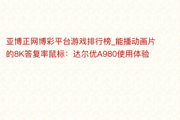 亚博正网博彩平台游戏排行榜_能播动画片的8K答复率鼠标：达尔优A980使用体验