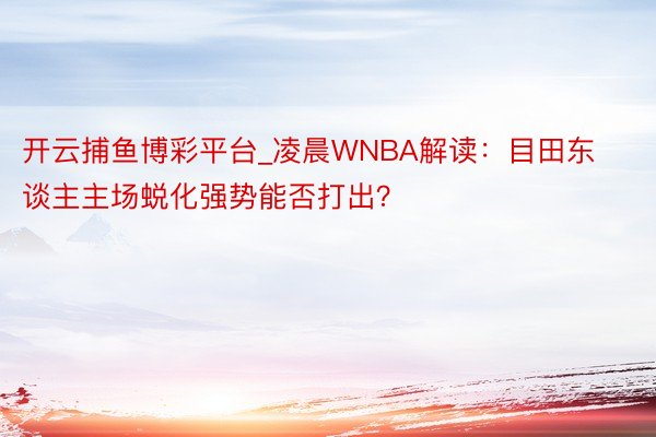 开云捕鱼博彩平台_凌晨WNBA解读：目田东谈主主场蜕化强势能否打出？