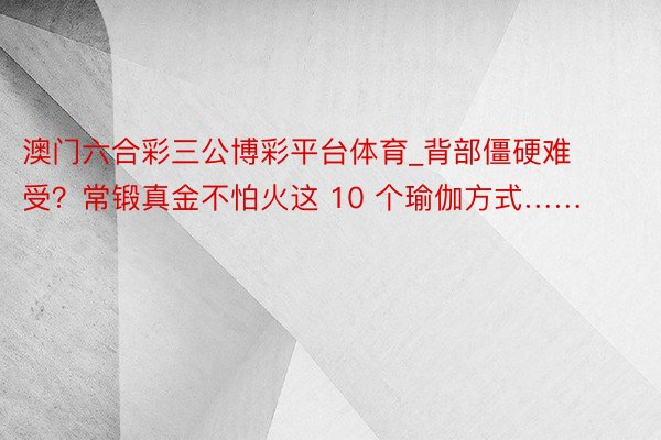 澳门六合彩三公博彩平台体育_背部僵硬难受？常锻真金不怕火这 10 个瑜伽方式……