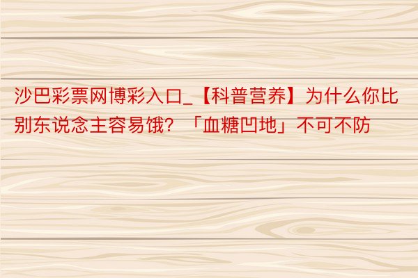 沙巴彩票网博彩入口_【科普营养】为什么你比别东说念主容易饿？「血糖凹地」不可不防