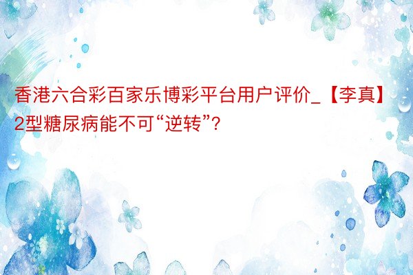 香港六合彩百家乐博彩平台用户评价_【李真】2型糖尿病能不可“逆转”？