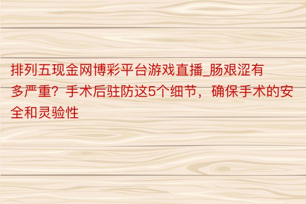 排列五现金网博彩平台游戏直播_肠艰涩有多严重？手术后驻防这5个细节，确保手术的安全和灵验性