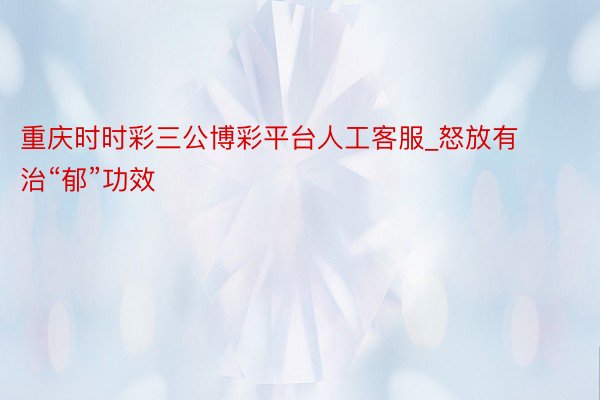 重庆时时彩三公博彩平台人工客服_怒放有治“郁”功效